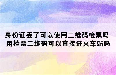 身份证丢了可以使用二维码检票吗 用检票二维码可以直接进火车站吗